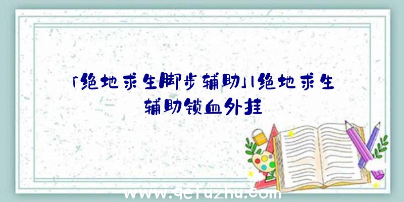 「绝地求生脚步辅助」|绝地求生辅助锁血外挂